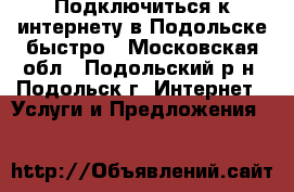 Подключиться к интернету в Подольске быстро - Московская обл., Подольский р-н, Подольск г. Интернет » Услуги и Предложения   